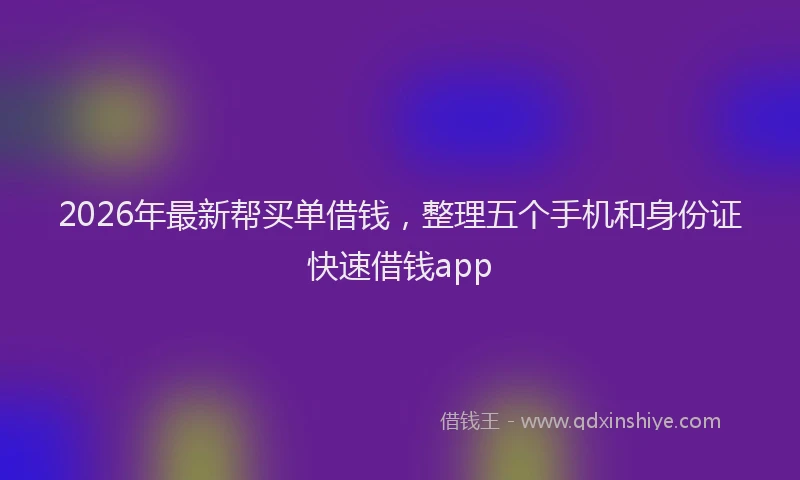 2026年最新帮买单借钱，整理五个手机和身份证快速借钱app