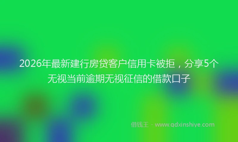 2026年最新建行房贷客户信用卡被拒，分享5个无视当前逾期无视征信的借款口子