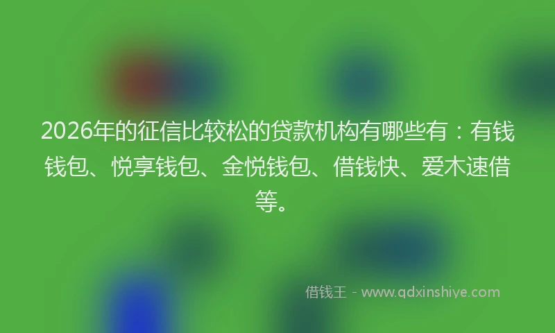 2026年的征信比较松的贷款机构有哪些有：有钱钱包、悦享钱包、金悦钱包、借钱快、爱木速借等。