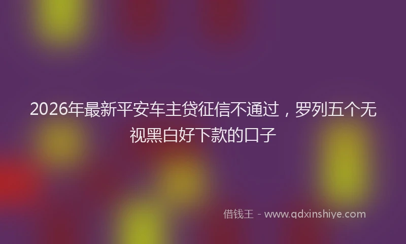 2026年最新平安车主贷征信不通过，罗列五个无视黑白好下款的口子
