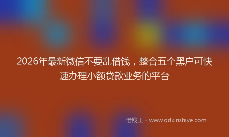 2026年最新微信不要乱借钱，整合五个黑户可快速办理小额贷款业务的平台