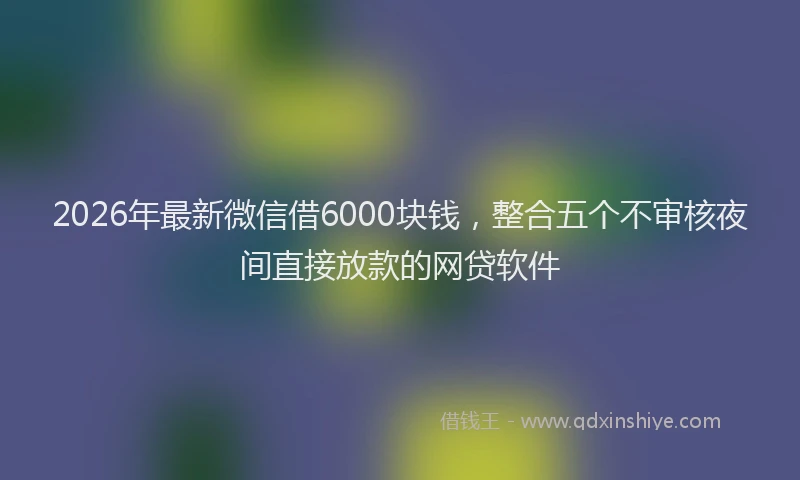 2026年最新微信借6000块钱，整合五个不审核夜间直接放款的网贷软件