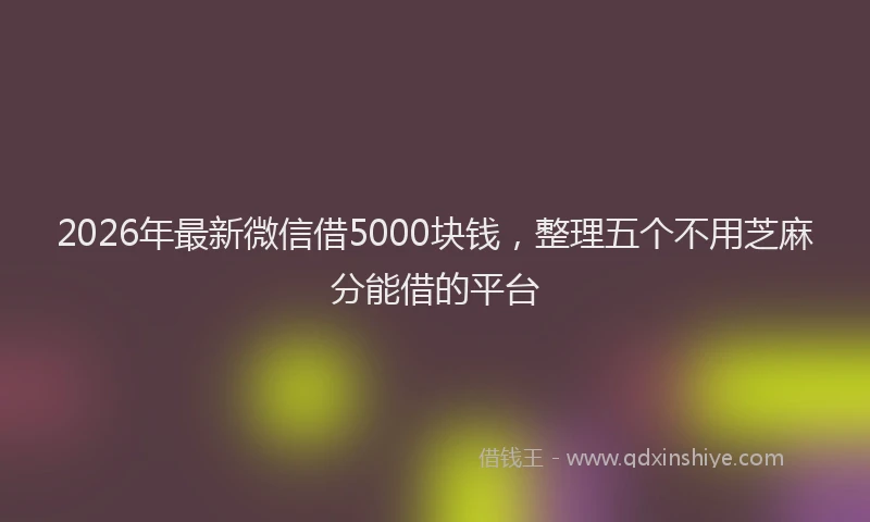 2026年最新微信借5000块钱，整理五个不用芝麻分能借的平台