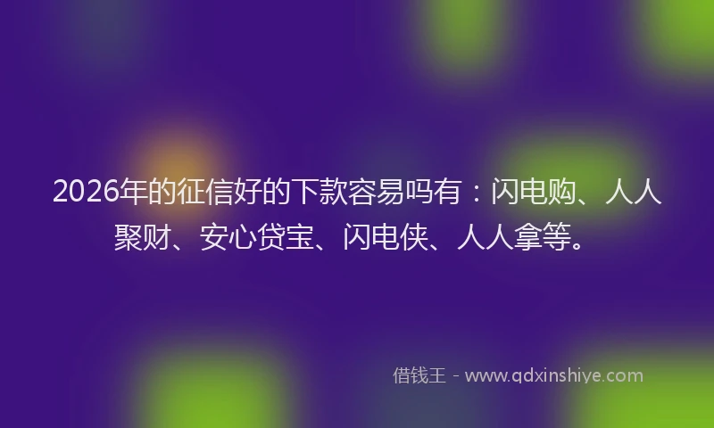 2026年的征信好的下款容易吗有：闪电购、人人聚财、安心贷宝、闪电侠、人人拿等。
