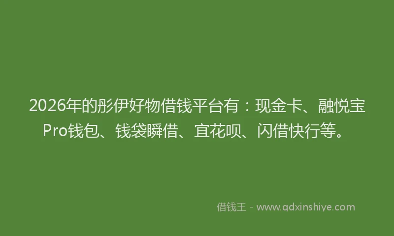 2026年的彤伊好物借钱平台有：现金卡、融悦宝Pro钱包、钱袋瞬借、宜花呗、闪借快行等。