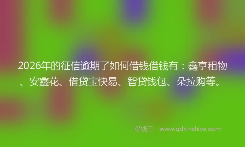 2026年的征信逾期了如何借钱借钱有：鑫享租物、安鑫花、借贷宝快易、智贷钱包、朵拉购等。