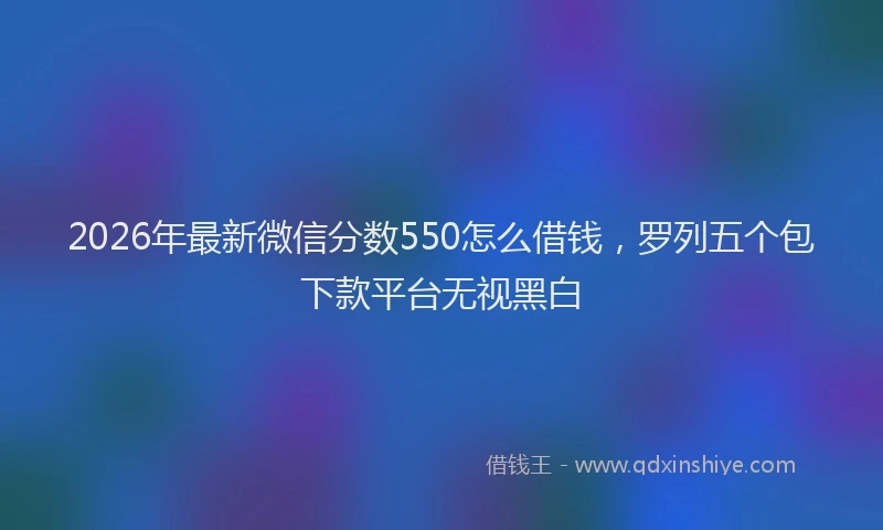 2026年最新微信分数550怎么借钱，罗列五个包下款平台无视黑白
