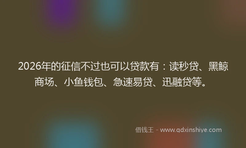 2026年的征信不过也可以贷款有：读秒贷、黑鲸商场、小鱼钱包、急速易贷、迅融贷等。