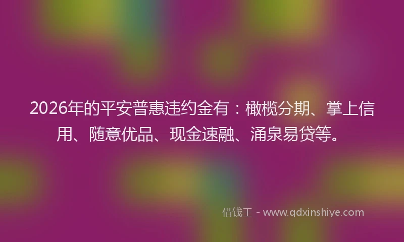 2026年的平安普惠违约金有：橄榄分期、掌上信用、随意优品、现金速融、涌泉易贷等。