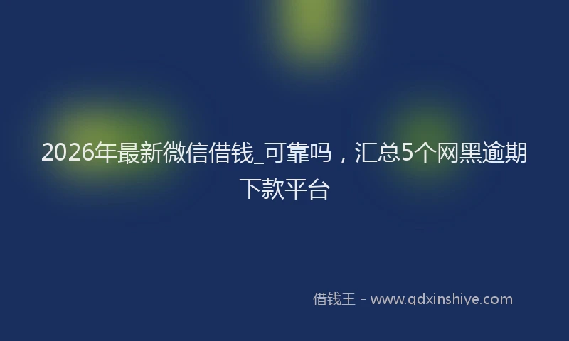 2026年最新微信借钱_可靠吗，汇总5个网黑逾期下款平台