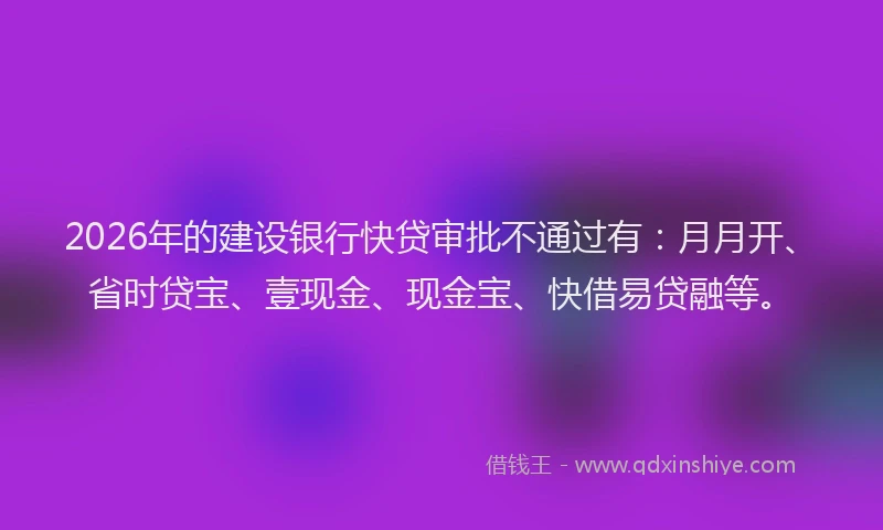 2026年的建设银行快贷审批不通过有：月月开、省时贷宝、壹现金、现金宝、快借易贷融等。