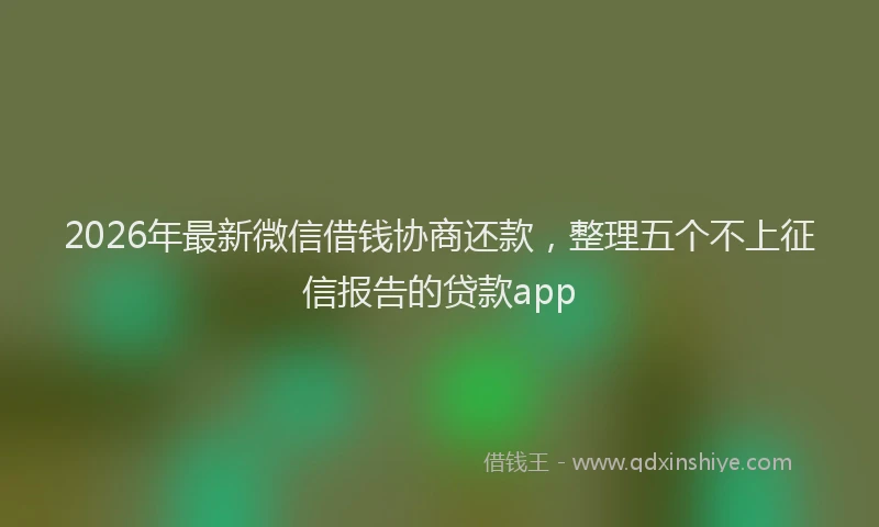2026年最新微信借钱协商还款，整理五个不上征信报告的贷款app