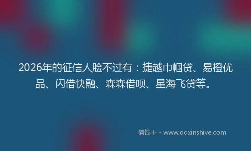 2026年的征信人脸不过有：捷越巾帼贷、易橙优品、闪借快融、森森借呗、星海飞贷等。