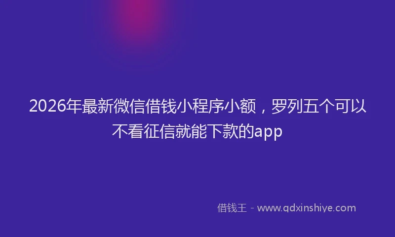 2026年最新微信借钱小程序小额，罗列五个可以不看征信就能下款的app