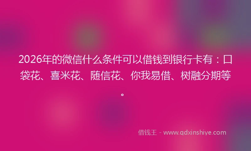 2026年的微信什么条件可以借钱到银行卡有：口袋花、喜米花、随信花、你我易借、树融分期等。