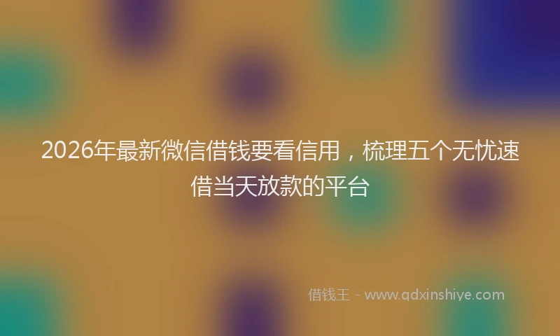 2026年最新微信借钱要看信用，梳理五个无忧速借当天放款的平台
