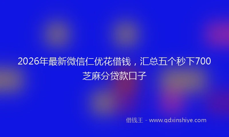 2026年最新微信仁优花借钱，汇总五个秒下700芝麻分贷款口子