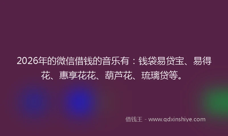 2026年的微信借钱的音乐有：钱袋易贷宝、易得花、惠享花花、葫芦花、琉璃贷等。