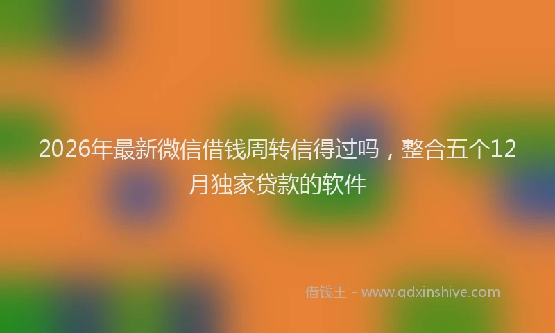 2026年最新微信借钱周转信得过吗，整合五个12月独家贷款的软件
