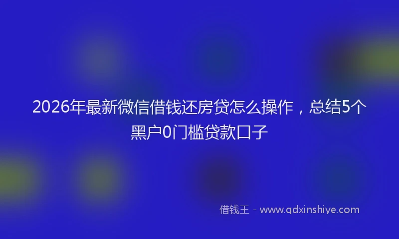 2026年最新微信借钱还房贷怎么操作，总结5个黑户0门槛贷款口子