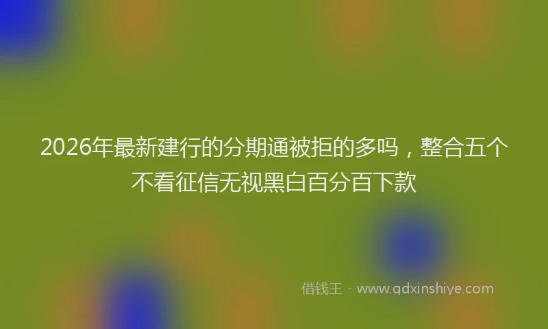 2026年最新建行的分期通被拒的多吗，整合五个不看征信无视黑白百分百下款