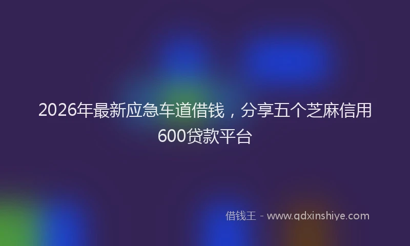 2026年最新应急车道借钱，分享五个芝麻信用600贷款平台