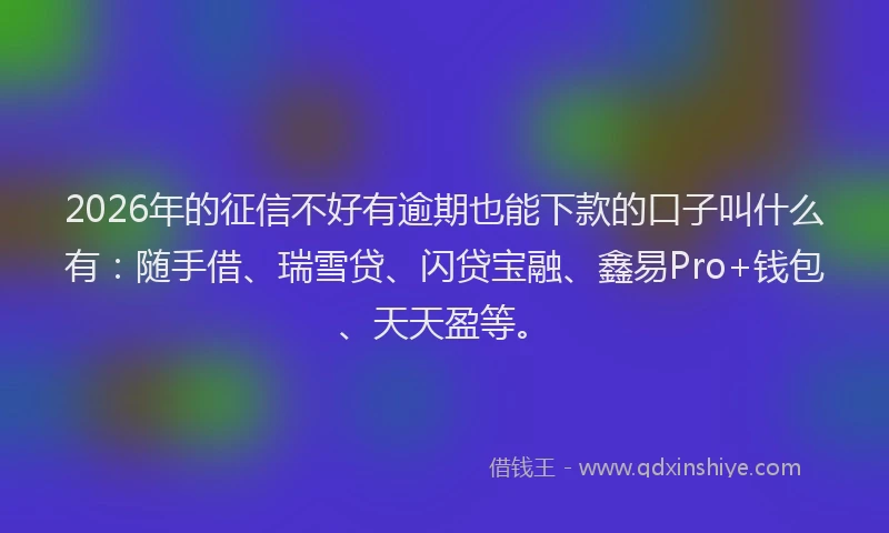 2026年的征信不好有逾期也能下款的口子叫什么有：随手借、瑞雪贷、闪贷宝融、鑫易Pro+钱包、天天盈等。