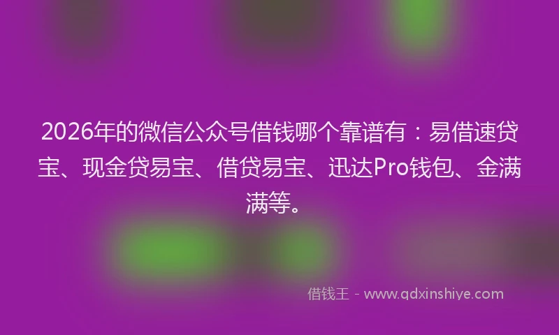 2026年的微信公众号借钱哪个靠谱有：易借速贷宝、现金贷易宝、借贷易宝、迅达Pro钱包、金满满等。