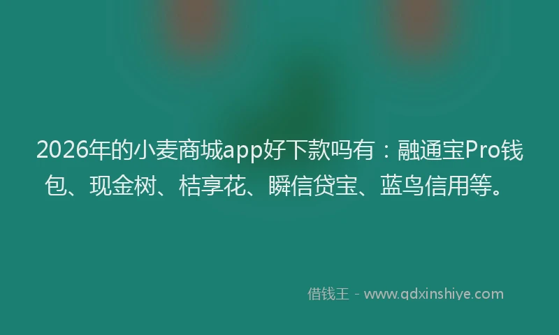 2026年的小麦商城app好下款吗有:融通宝Pro钱包、现金树、桔享花、瞬信贷宝、蓝鸟信用等。
