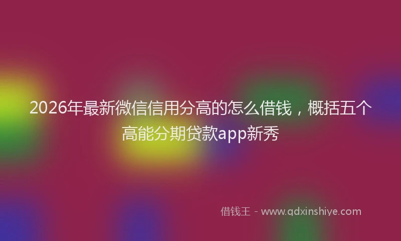 2026年最新微信信用分高的怎么借钱，概括五个高能分期贷款app新秀