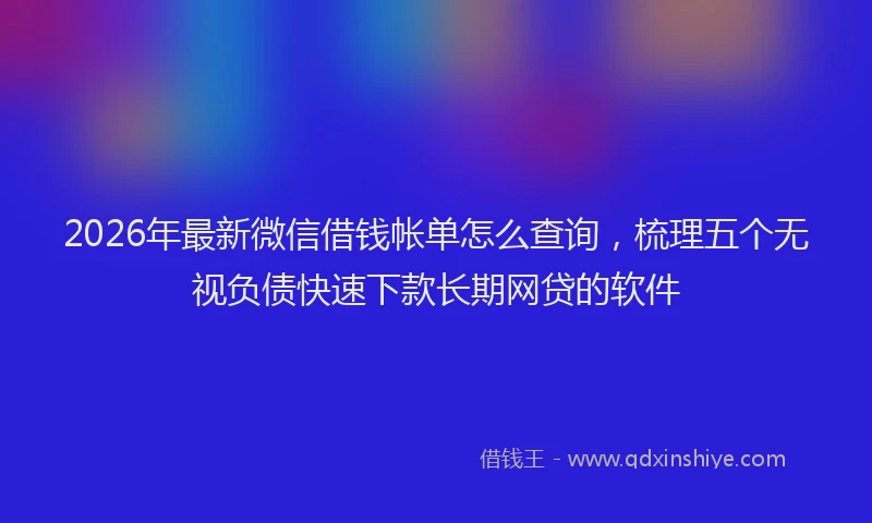 2026年最新微信借钱帐单怎么查询，梳理五个无视负债快速下款长期网贷的软件