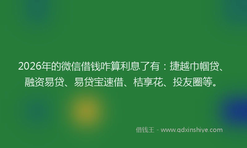 2026年的微信借钱咋算利息了有：捷越巾帼贷、融资易贷、易贷宝速借、桔享花、投友圈等。