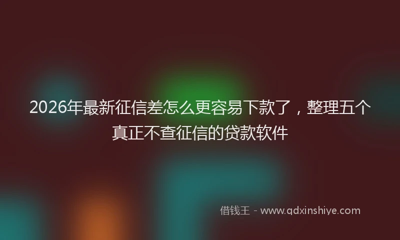 2026年最新征信差怎么更容易下款了，整理五个真正不查征信的贷款软件
