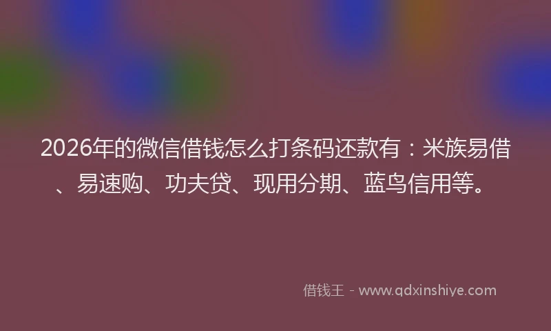 2026年的微信借钱怎么打条码还款有：米族易借、易速购、功夫贷、现用分期、蓝鸟信用等。