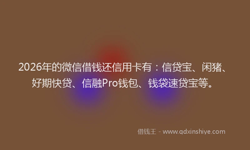 2026年的微信借钱还信用卡有：信贷宝、闲猪、好期快贷、信融Pro钱包、钱袋速贷宝等。
