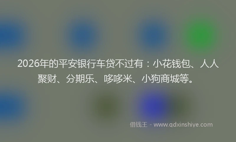 2026年的平安银行车贷不过有：小花钱包、人人聚财、分期乐、哆哆米、小狗商城等。
