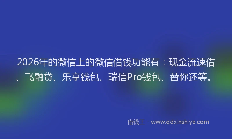 2026年的微信上的微信借钱功能有：现金流速借、飞融贷、乐享钱包、瑞信Pro钱包、替你还等。