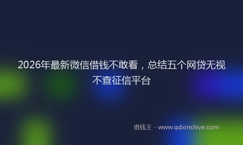 2026年最新微信借钱不敢看，总结五个网贷无视不查征信平台