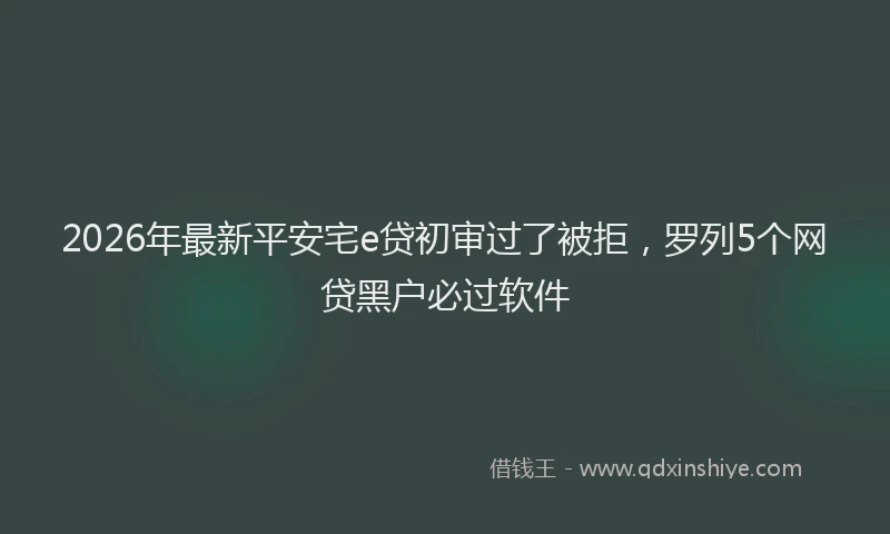 2026年最新平安宅e贷初审过了被拒，罗列5个网贷黑户必过软件