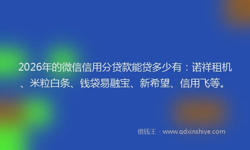 2026年的微信信用分贷款能贷多少有：诺祥租机、米粒白条、钱袋易融宝、新希望、信用飞等。