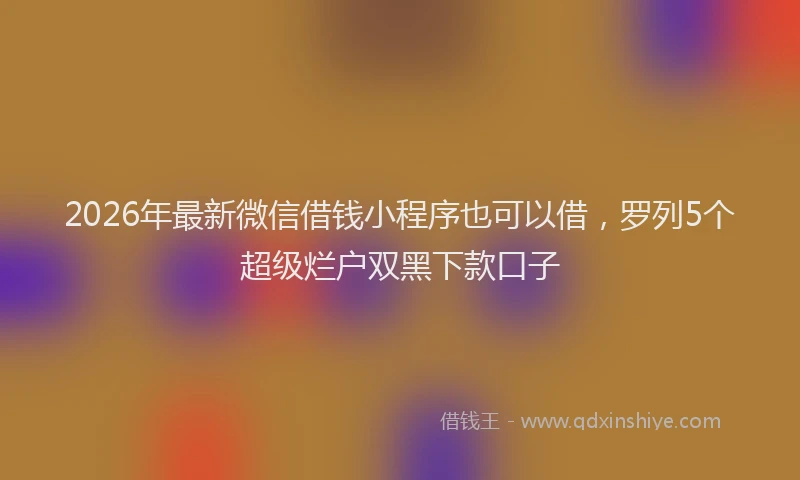 2026年最新微信借钱小程序也可以借，罗列5个超级烂户双黑下款口子
