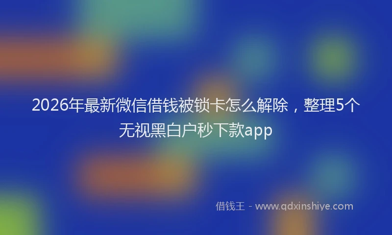 2026年最新微信借钱被锁卡怎么解除，整理5个无视黑白户秒下款app