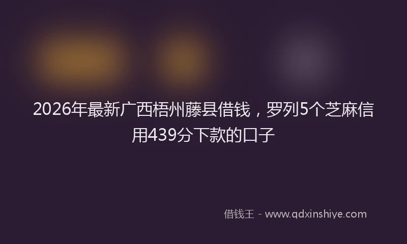 2026年最新广西梧州藤县借钱，罗列5个芝麻信用439分下款的口子