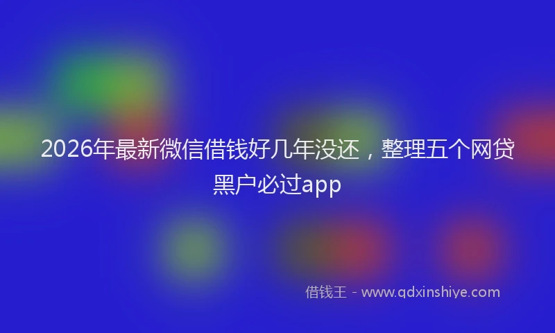 2026年最新微信借钱好几年没还，整理五个网贷黑户必过app