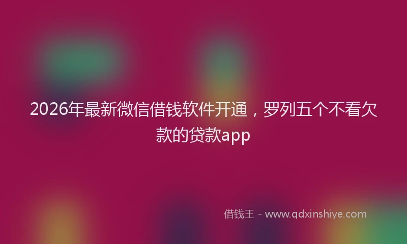 2026年最新微信借钱软件开通，罗列五个不看欠款的贷款app