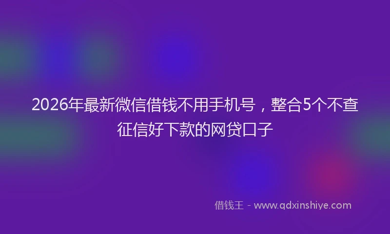 2026年最新微信借钱不用手机号，整合5个不查征信好下款的网贷口子