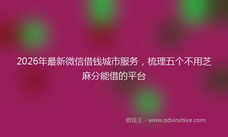 2026年最新微信借钱城市服务，梳理五个不用芝麻分能借的平台