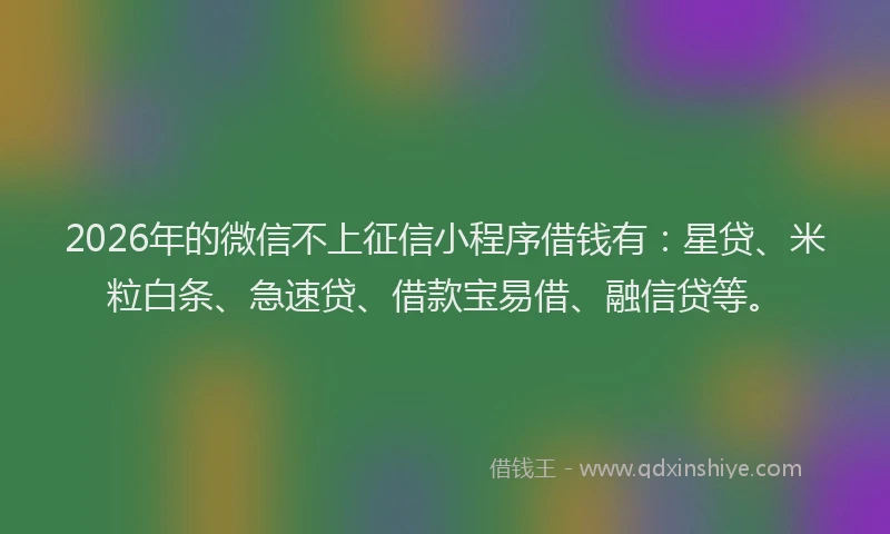 2026年的微信不上征信小程序借钱有：星贷、米粒白条、急速贷、借款宝易借、融信贷等。