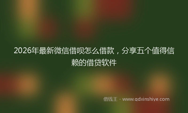 2026年最新微信借呗怎么借款，分享五个值得信赖的借贷软件