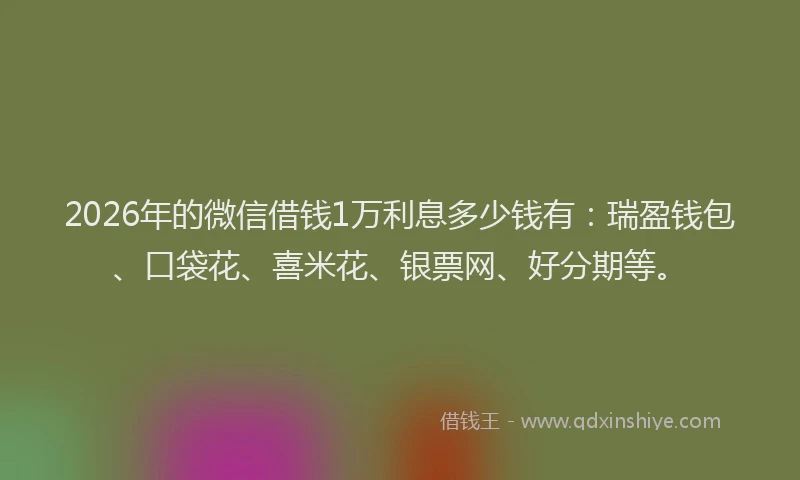 2026年的微信借钱1万利息多少钱有：瑞盈钱包、口袋花、喜米花、银票网、好分期等。